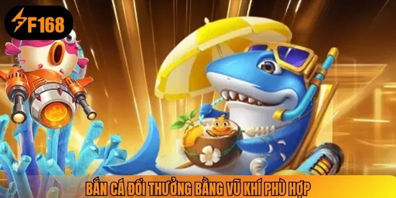 Bắn cá đổi thưởng bằng vũ khí phù hợp