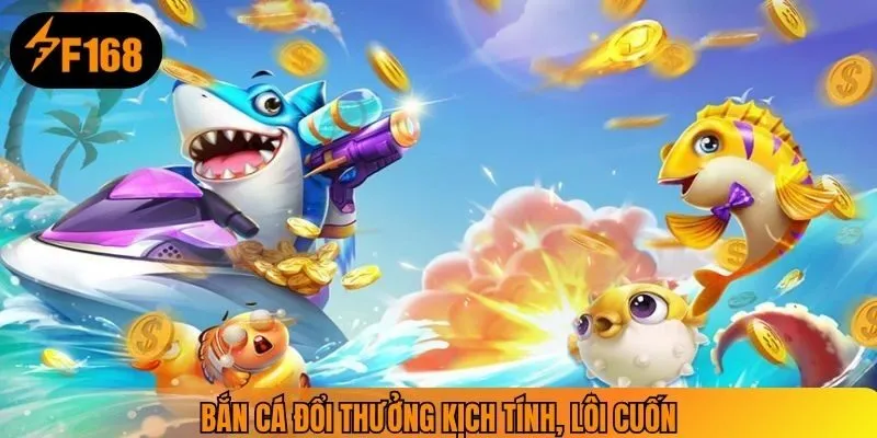 Bắn cá đổi thưởng kịch tính, lôi cuốn